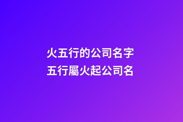 火五行的公司名字 五行屬火起公司名-第1張-公司起名-玄機派
